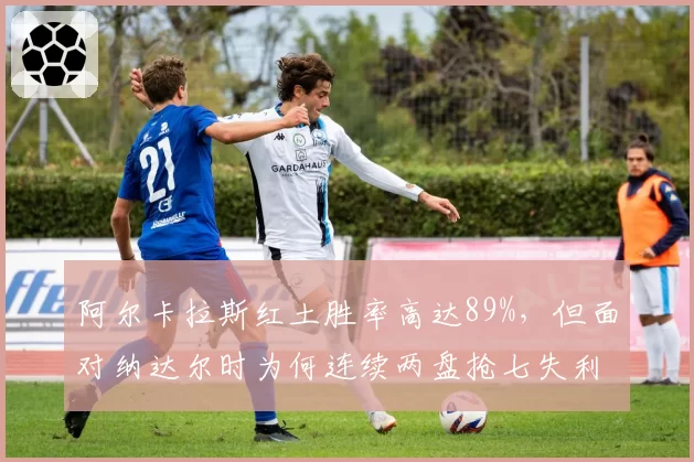 阿尔卡拉斯红土胜率高达89%，但面对纳达尔时为何连续两盘抢七失利？