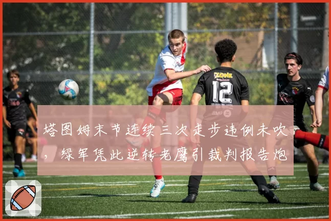 塔图姆末节连续三次走步违例未吹，绿军凭此逆转老鹰引裁判报告炮轰