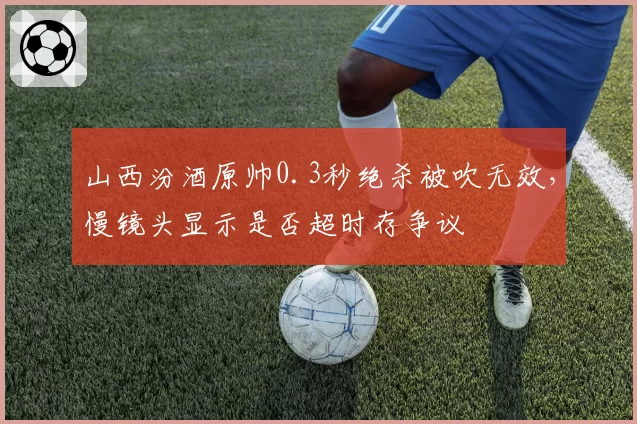山西汾酒原帅0.3秒绝杀被吹无效，慢镜头显示是否超时存争议