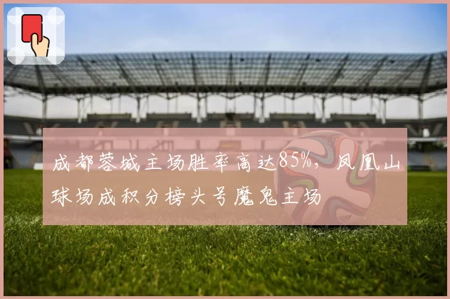 成都蓉城主场胜率高达85%，凤凰山球场成积分榜头号魔鬼主场