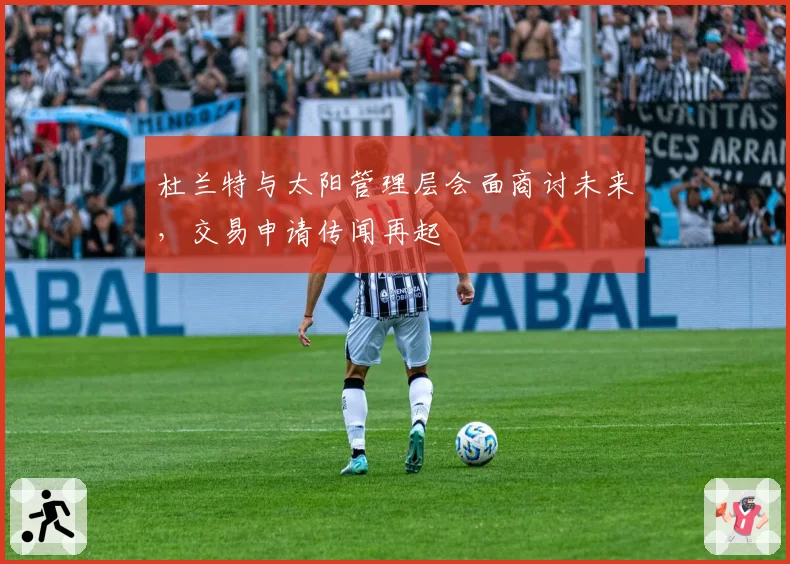 杜兰特与太阳管理层会面商讨未来，交易申请传闻再起