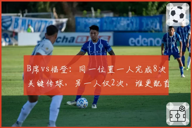 B席vs福登：同一位置一人完成8次关键传球，另一人仅2次，谁更配首发？