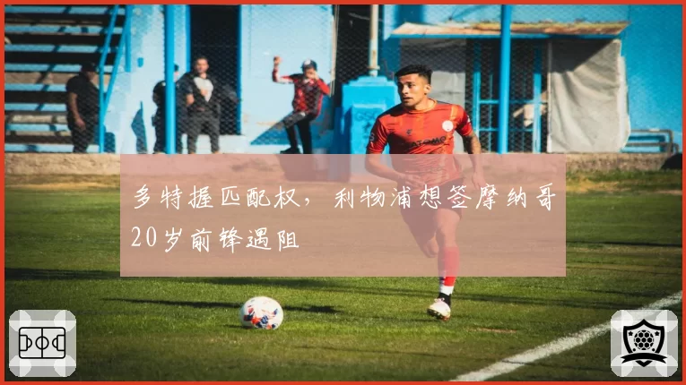 多特握匹配权，利物浦想签摩纳哥20岁前锋遇阻