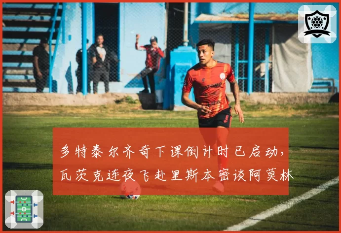 多特泰尔齐奇下课倒计时已启动，瓦茨克连夜飞赴里斯本密谈阿莫林遭本菲卡拒放人