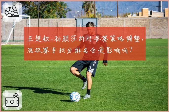 王楚钦_孙颖莎拆对参赛策略调整,混双赛季积分排名会受影响吗?