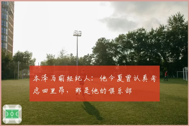 本泽马前经纪人：他今夏曾认真考虑回里昂，那是他的俱乐部