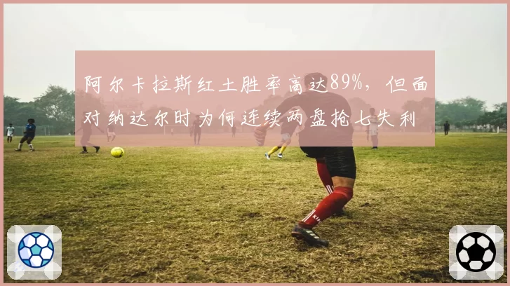 阿尔卡拉斯红土胜率高达89%，但面对纳达尔时为何连续两盘抢七失利？