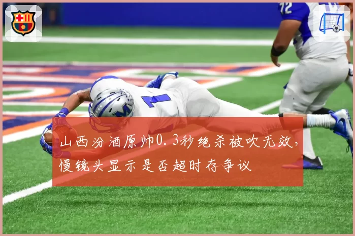 山西汾酒原帅0.3秒绝杀被吹无效，慢镜头显示是否超时存争议