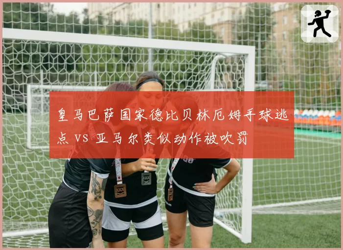皇马巴萨国家德比贝林厄姆手球逃点 vs 亚马尔类似动作被吹罚