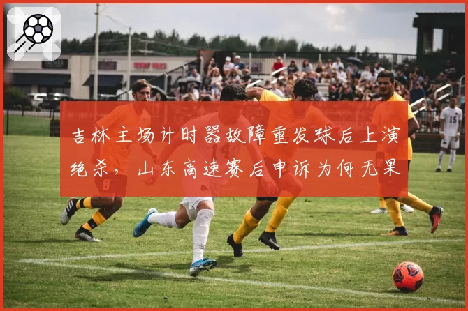 吉林主场计时器故障重发球后上演绝杀，山东高速赛后申诉为何无果？